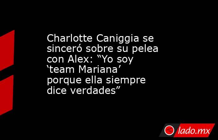 Charlotte Caniggia se sinceró sobre su pelea con Alex: “Yo soy ‘team Mariana’ porque ella siempre dice verdades”. Noticias en tiempo real