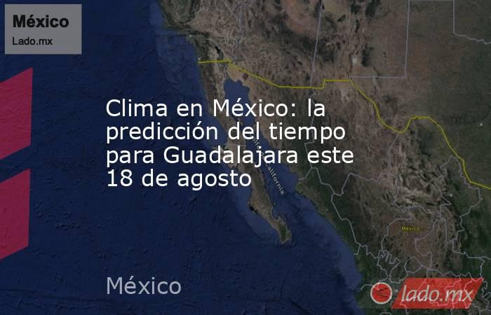Clima en México: la predicción del tiempo para Guadalajara este 18 de agosto. Noticias en tiempo real
