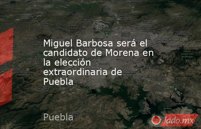 Miguel Barbosa será el candidato de Morena en la elección extraordinaria de Puebla. Noticias en tiempo real