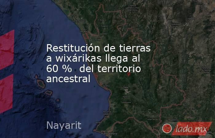 Restitución de tierras a wixárikas llega al 60 %  del territorio ancestral. Noticias en tiempo real