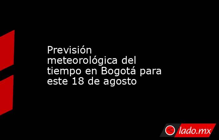 Previsión meteorológica del tiempo en Bogotá para este 18 de agosto. Noticias en tiempo real