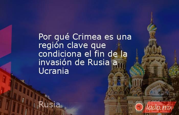Por qué Crimea es una región clave que condiciona el fin de la invasión de Rusia a Ucrania. Noticias en tiempo real