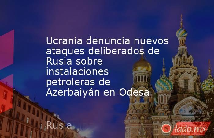 Ucrania denuncia nuevos ataques deliberados de Rusia sobre instalaciones petroleras de Azerbaiyán en Odesa. Noticias en tiempo real