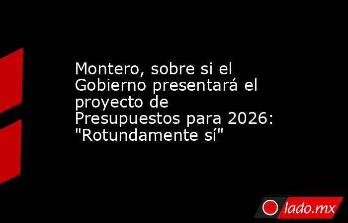 Montero, sobre si el Gobierno presentará el proyecto de Presupuestos para 2026: 