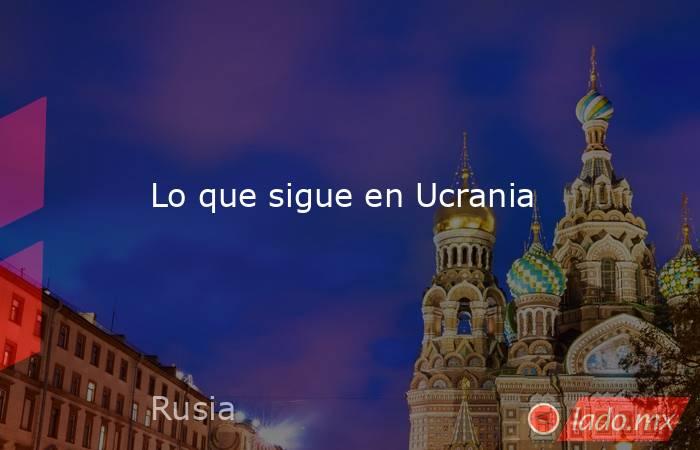Lo que sigue en Ucrania. Noticias en tiempo real