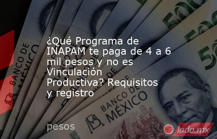 ¿Qué Programa de INAPAM te paga de 4 a 6 mil pesos y no es Vinculación Productiva? Requisitos y registro. Noticias en tiempo real