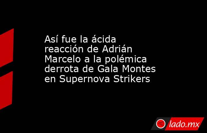 Así fue la ácida reacción de Adrián Marcelo a la polémica derrota de Gala Montes en Supernova Strikers. Noticias en tiempo real