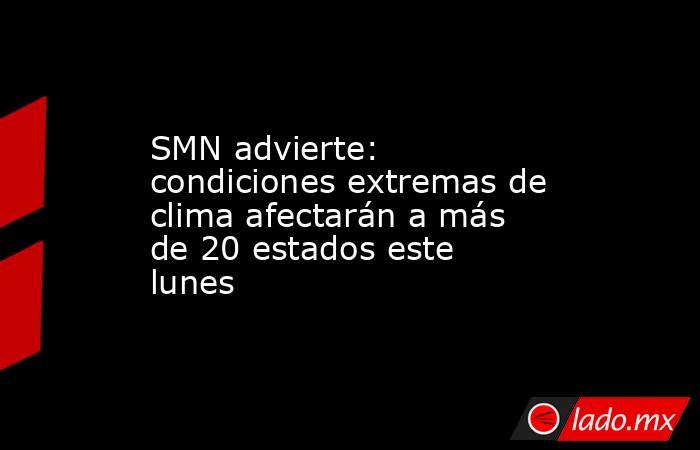 SMN advierte: condiciones extremas de clima afectarán a más de 20 estados este lunes. Noticias en tiempo real
