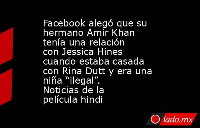 Facebook alegó que su hermano Amir Khan tenía una relación con Jessica Hines cuando estaba casada con Rina Dutt y era una niña “ilegal”. Noticias de la película hindi. Noticias en tiempo real