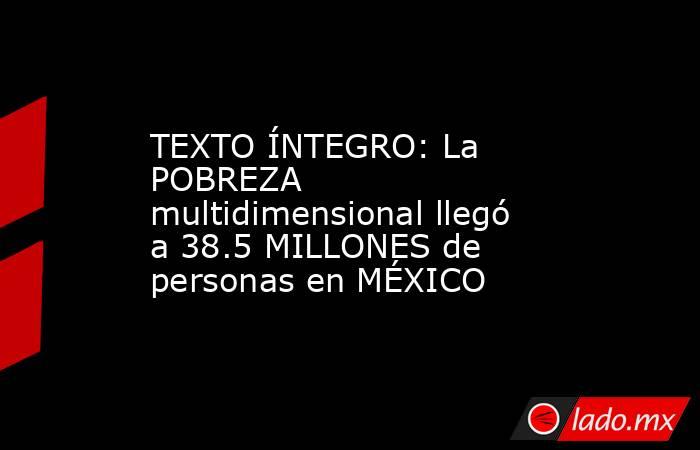 TEXTO ÍNTEGRO: La POBREZA multidimensional llegó a 38.5 MILLONES de personas en MÉXICO. Noticias en tiempo real