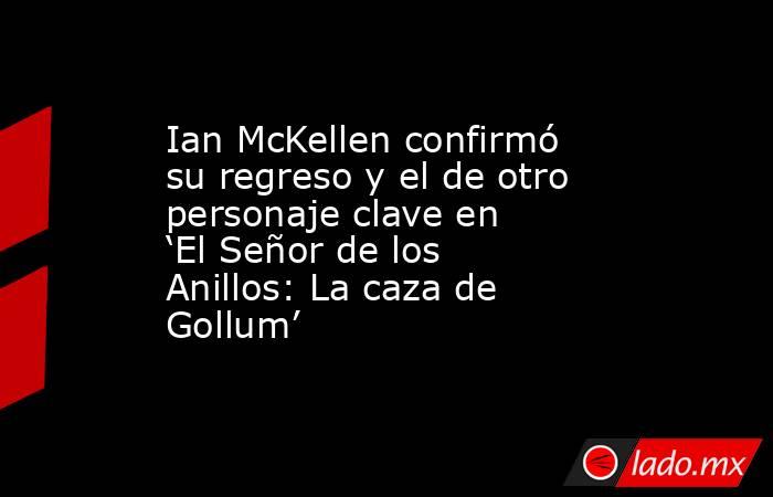 Ian McKellen confirmó su regreso y el de otro personaje clave en ‘El Señor de los Anillos: La caza de Gollum’. Noticias en tiempo real