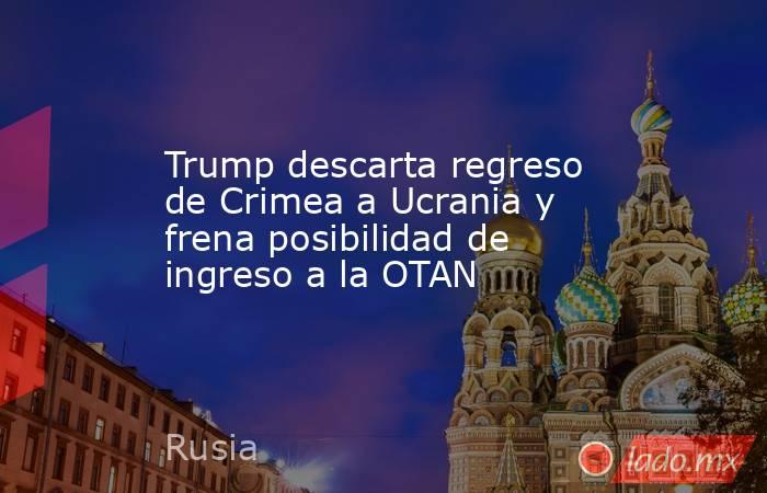 Trump descarta regreso de Crimea a Ucrania y frena posibilidad de ingreso a la OTAN. Noticias en tiempo real