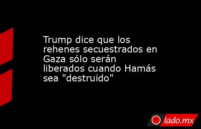 Trump dice que los rehenes secuestrados en Gaza sólo serán liberados cuando Hamás sea 