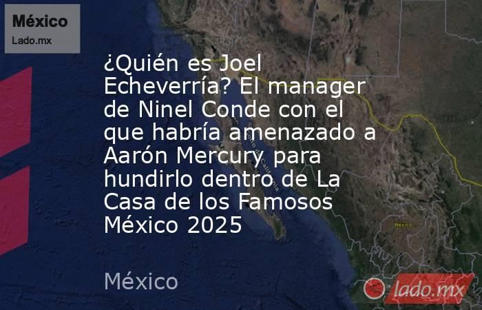 ¿Quién es Joel Echeverría? El manager de Ninel Conde con el que habría amenazado a Aarón Mercury para hundirlo dentro de La Casa de los Famosos México 2025 . Noticias en tiempo real