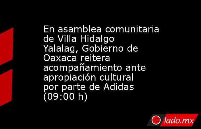 En asamblea comunitaria de Villa Hidalgo Yalalag, Gobierno de Oaxaca reitera acompañamiento ante apropiación cultural por parte de Adidas (09:00 h). Noticias en tiempo real