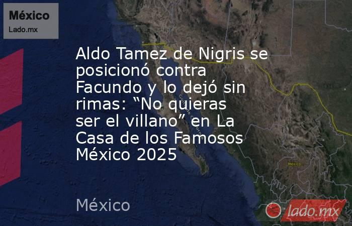 Aldo Tamez de Nigris se posicionó contra Facundo y lo dejó sin rimas: “No quieras ser el villano” en La Casa de los Famosos México 2025. Noticias en tiempo real