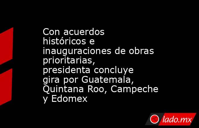 Con acuerdos históricos e inauguraciones de obras prioritarias, presidenta concluye gira por Guatemala, Quintana Roo, Campeche y Edomex. Noticias en tiempo real