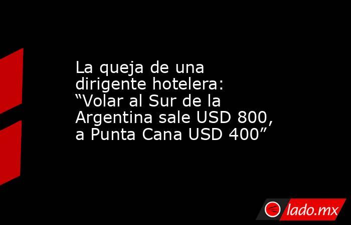 La queja de una dirigente hotelera: “Volar al Sur de la Argentina sale USD 800, a Punta Cana USD 400”. Noticias en tiempo real