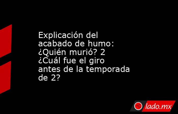 Explicación del acabado de humo: ¿Quién murió? 2 ¿Cuál fue el giro antes de la temporada de 2?. Noticias en tiempo real