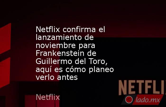 Netflix confirma el lanzamiento de noviembre para Frankenstein de Guillermo del Toro, aquí es cómo planeo verlo antes. Noticias en tiempo real