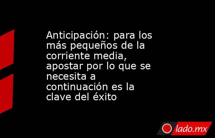 Anticipación: para los más pequeños de la corriente media, apostar por lo que se necesita a continuación es la clave del éxito. Noticias en tiempo real