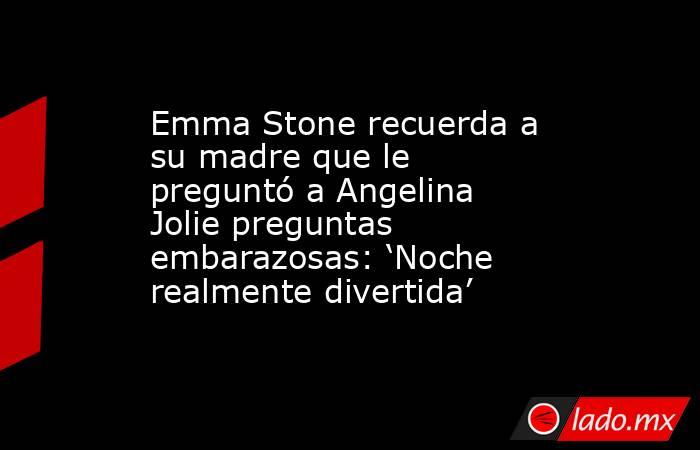 Emma Stone recuerda a su madre que le preguntó a Angelina Jolie preguntas embarazosas: ‘Noche realmente divertida’. Noticias en tiempo real