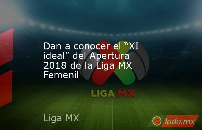 Dan a conocer el “XI ideal” del Apertura 2018 de la Liga MX Femenil. Noticias en tiempo real