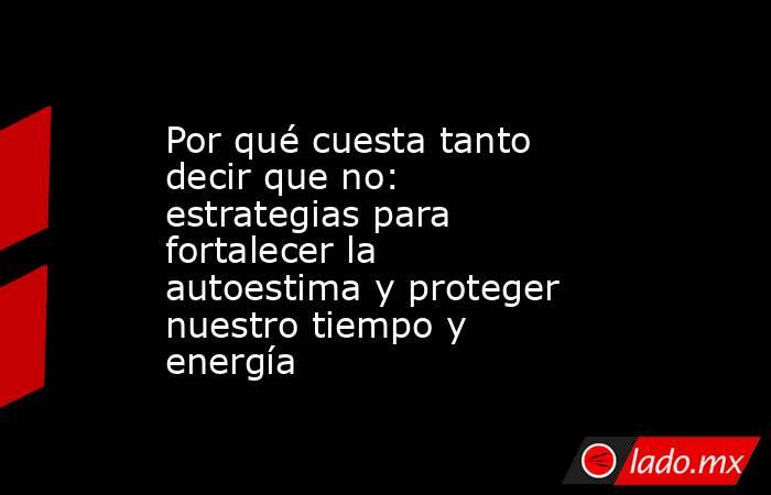 Por qué cuesta tanto decir que no: estrategias para fortalecer la autoestima y proteger nuestro tiempo y energía. Noticias en tiempo real