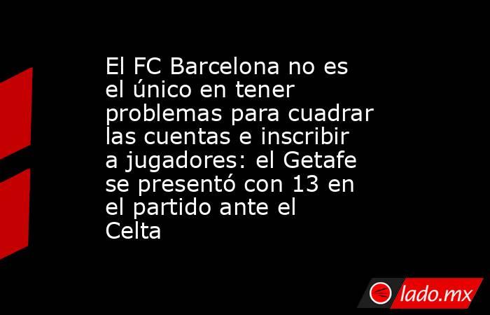 El FC Barcelona no es el único en tener problemas para cuadrar las cuentas e inscribir a jugadores: el Getafe se presentó con 13 en el partido ante el Celta. Noticias en tiempo real