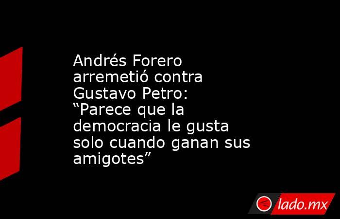 Andrés Forero arremetió contra Gustavo Petro: “Parece que la democracia le gusta solo cuando ganan sus amigotes”. Noticias en tiempo real