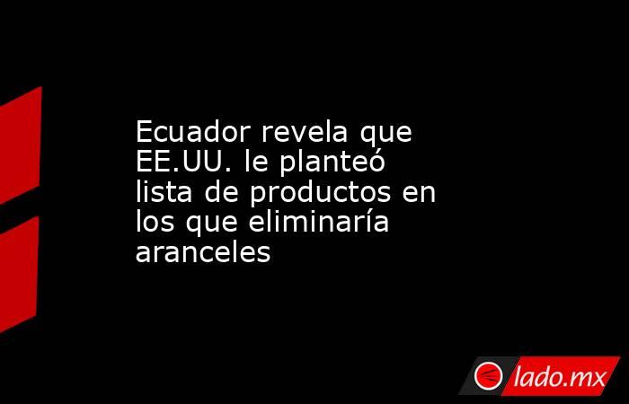 Ecuador revela que EE.UU. le planteó lista de productos en los que eliminaría aranceles. Noticias en tiempo real