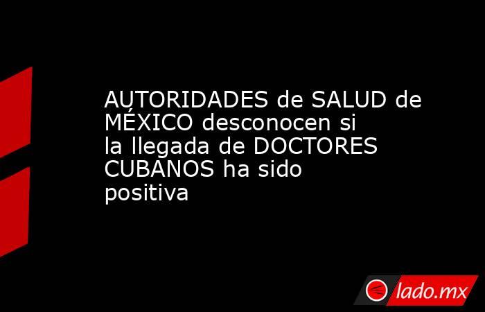 AUTORIDADES de SALUD de MÉXICO desconocen si la llegada de DOCTORES CUBANOS ha sido positiva. Noticias en tiempo real