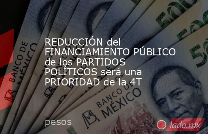 REDUCCIÓN del FINANCIAMIENTO PÚBLICO de los PARTIDOS POLÍTICOS será una PRIORIDAD de la 4T . Noticias en tiempo real