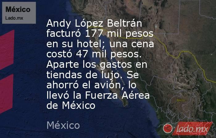 Andy López Beltrán facturó 177 mil pesos en su hotel; una cena costó 47 mil pesos. Aparte los gastos en tiendas de lujo. Se ahorró el avión, lo llevó la Fuerza Aérea de México. Noticias en tiempo real