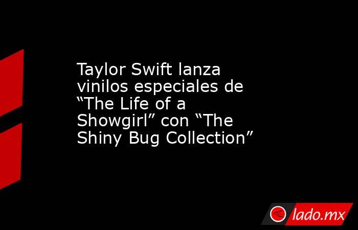Taylor Swift lanza vinilos especiales de “The Life of a Showgirl” con “The Shiny Bug Collection”. Noticias en tiempo real