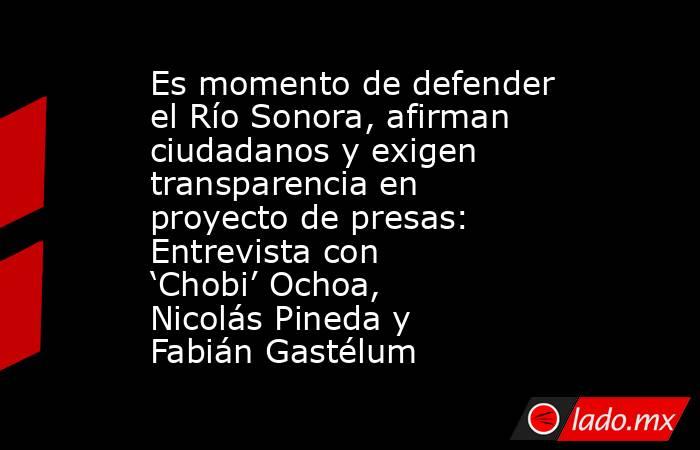Es momento de defender el Río Sonora, afirman ciudadanos y exigen transparencia en proyecto de presas: Entrevista con ‘Chobi’ Ochoa, Nicolás Pineda y Fabián Gastélum. Noticias en tiempo real