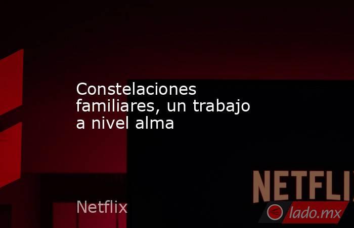 Constelaciones familiares, un trabajo a nivel alma. Noticias en tiempo real