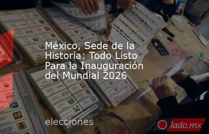 México, Sede de la Historia: Todo Listo Para la Inauguración del Mundial 2026. Noticias en tiempo real
