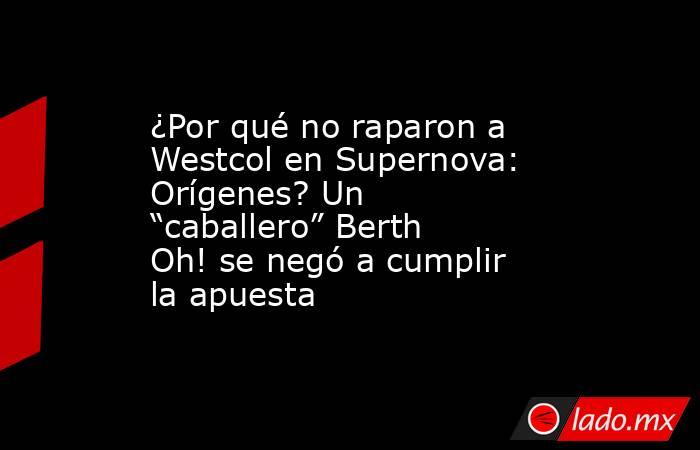¿Por qué no raparon a Westcol en Supernova: Orígenes? Un “caballero” Berth Oh! se negó a cumplir la apuesta . Noticias en tiempo real