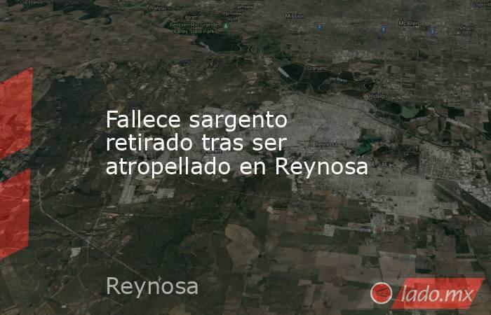 Fallece sargento retirado tras ser atropellado en Reynosa. Noticias en tiempo real
