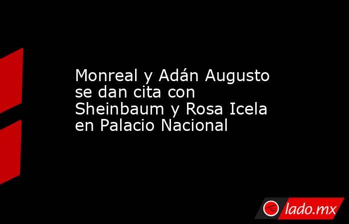 Monreal y Adán Augusto se dan cita con Sheinbaum y Rosa Icela en Palacio Nacional. Noticias en tiempo real
