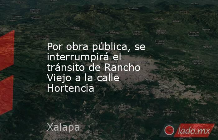 Por obra pública, se interrumpirá el tránsito de Rancho Viejo a la calle Hortencia. Noticias en tiempo real
