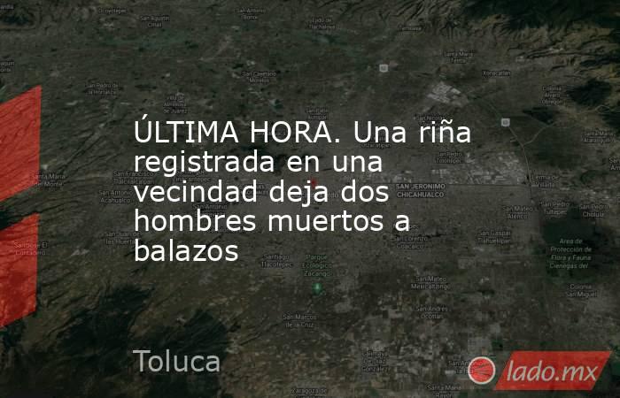 ÚLTIMA HORA. Una riña registrada en una vecindad deja dos hombres muertos a balazos. Noticias en tiempo real