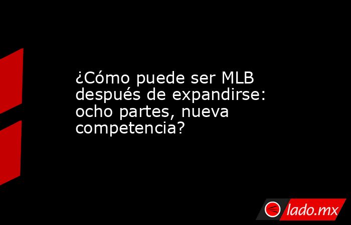 ¿Cómo puede ser MLB después de expandirse: ocho partes, nueva competencia?. Noticias en tiempo real