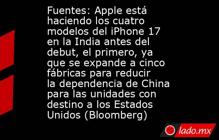 Fuentes: Apple está haciendo los cuatro modelos del iPhone 17 en la India antes del debut, el primero, ya que se expande a cinco fábricas para reducir la dependencia de China para las unidades con destino a los Estados Unidos (Bloomberg). Noticias en tiempo real