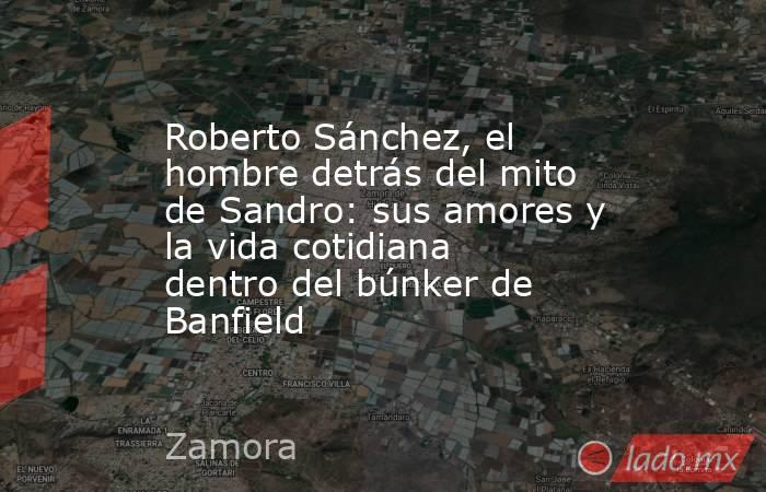 Roberto Sánchez, el hombre detrás del mito de Sandro: sus amores y la vida cotidiana dentro del búnker de Banfield. Noticias en tiempo real
