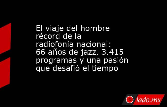El viaje del hombre récord de la radiofonía nacional: 66 años de jazz, 3.415 programas y una pasión que desafió el tiempo. Noticias en tiempo real