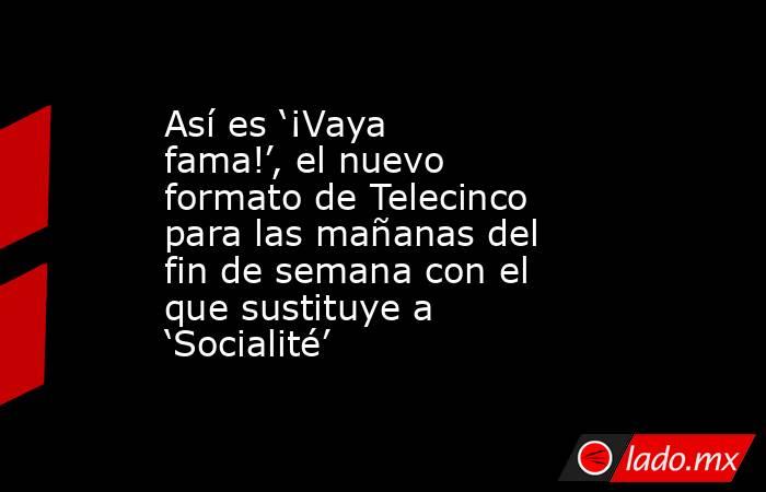 Así es ‘¡Vaya fama!’, el nuevo formato de Telecinco para las mañanas del fin de semana con el que sustituye a ‘Socialité’. Noticias en tiempo real