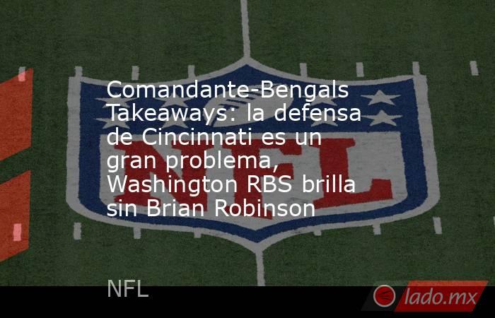 Comandante-Bengals Takeaways: la defensa de Cincinnati es un gran problema, Washington RBS brilla sin Brian Robinson. Noticias en tiempo real