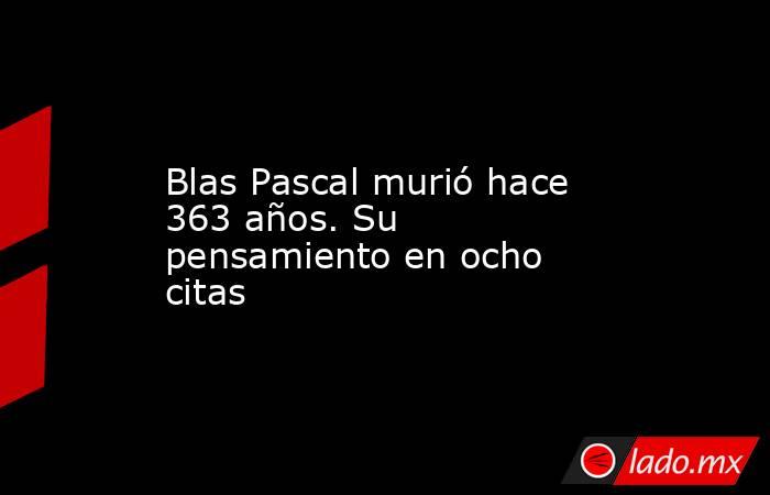Blas Pascal murió hace 363 años. Su pensamiento en ocho citas. Noticias en tiempo real